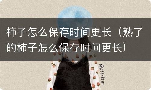 柿子怎么保存时间更长（熟了的柿子怎么保存时间更长）