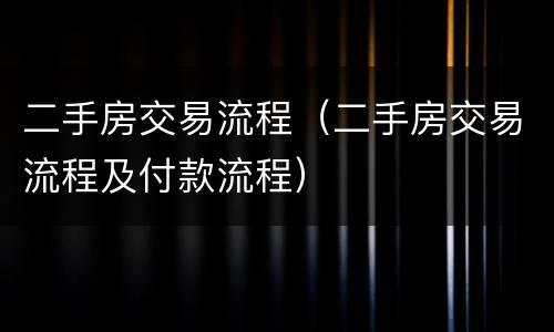 二手房交易流程（二手房交易流程及付款流程）