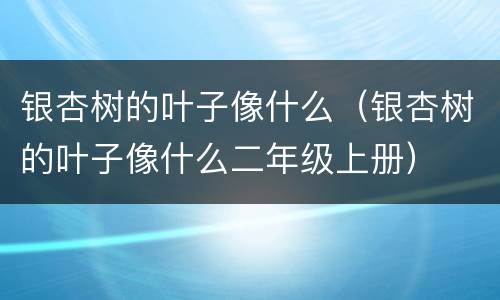 银杏树的叶子像什么（银杏树的叶子像什么二年级上册）