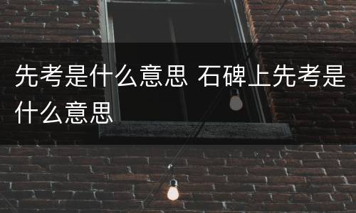先考是什么意思 石碑上先考是什么意思