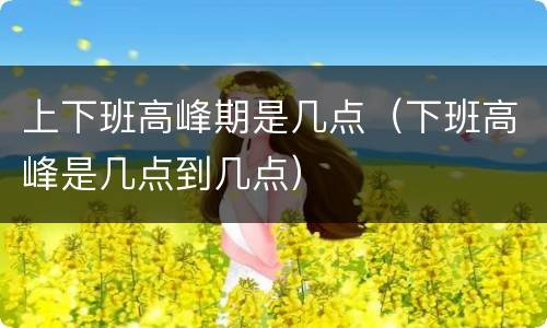 上下班高峰期是几点（下班高峰是几点到几点）