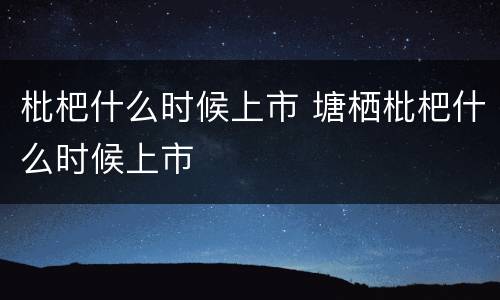 枇杷什么时候上市 塘栖枇杷什么时候上市