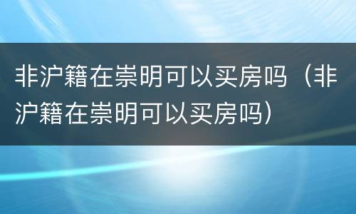 非沪籍在崇明可以买房吗（非沪籍在崇明可以买房吗）