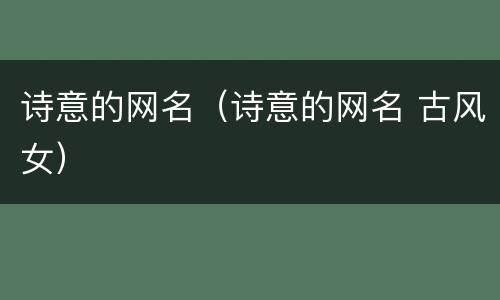 诗意的网名（诗意的网名 古风女）