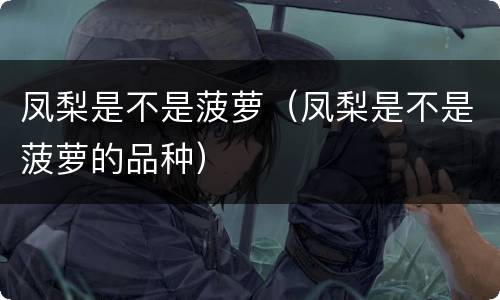 凤梨是不是菠萝（凤梨是不是菠萝的品种）
