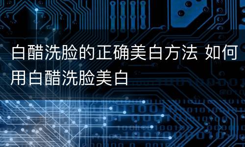 白醋洗脸的正确美白方法 如何用白醋洗脸美白