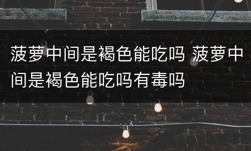 菠萝中间是褐色能吃吗 菠萝中间是褐色能吃吗有毒吗