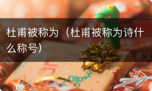 杜甫被称为（杜甫被称为诗什么称号）