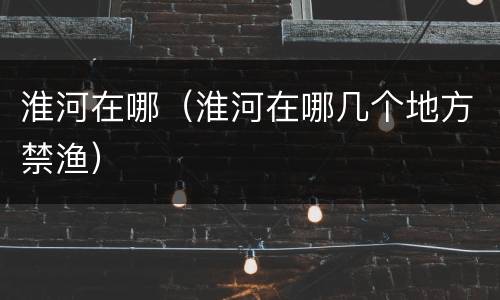 淮河在哪（淮河在哪几个地方禁渔）
