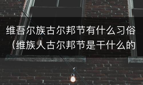 维吾尔族古尔邦节有什么习俗（维族人古尔邦节是干什么的）
