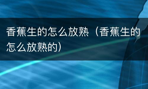 香蕉生的怎么放熟（香蕉生的怎么放熟的）