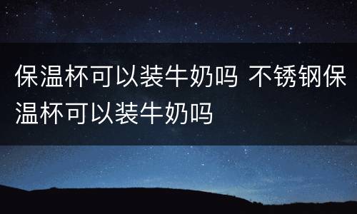 保温杯可以装牛奶吗 不锈钢保温杯可以装牛奶吗