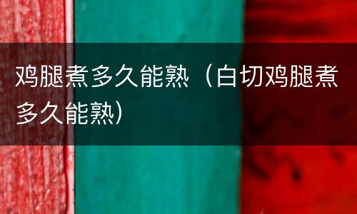 鸡腿煮多久能熟（白切鸡腿煮多久能熟）