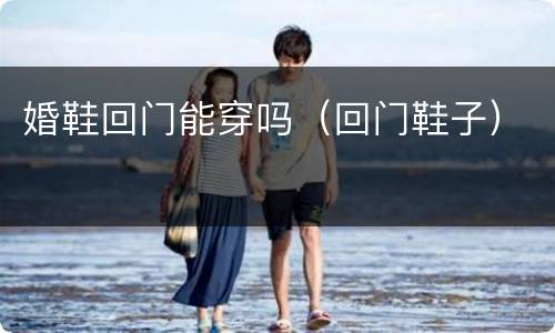 婚鞋回门能穿吗（回门鞋子）