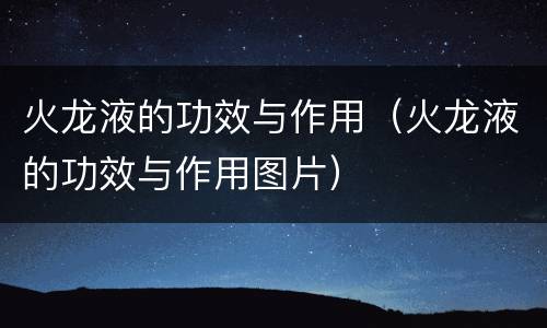火龙液的功效与作用（火龙液的功效与作用图片）