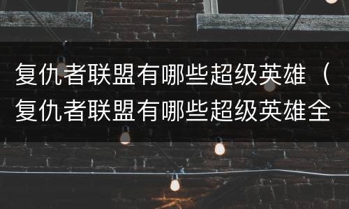 复仇者联盟有哪些超级英雄（复仇者联盟有哪些超级英雄全部）