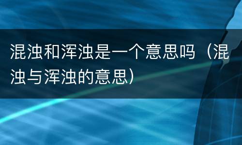 混浊和浑浊是一个意思吗（混浊与浑浊的意思）