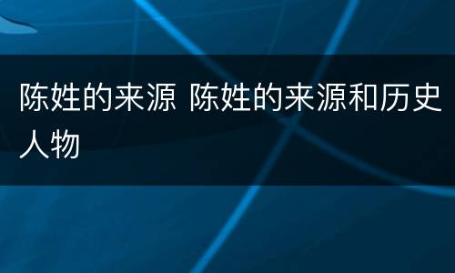 陈姓的来源 陈姓的来源和历史人物