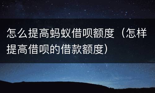 怎么提高蚂蚁借呗额度（怎样提高借呗的借款额度）