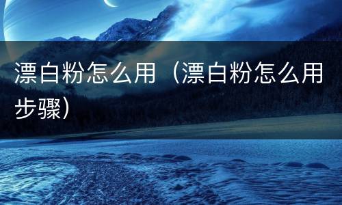 漂白粉怎么用（漂白粉怎么用步骤）