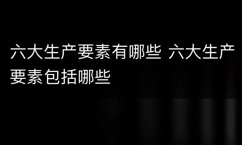 六大生产要素有哪些 六大生产要素包括哪些