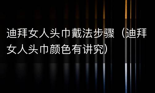 迪拜女人头巾戴法步骤（迪拜女人头巾颜色有讲究）