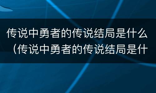 传说中勇者的传说结局是什么（传说中勇者的传说结局是什么样的）