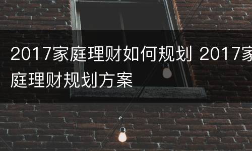 2017家庭理财如何规划 2017家庭理财规划方案