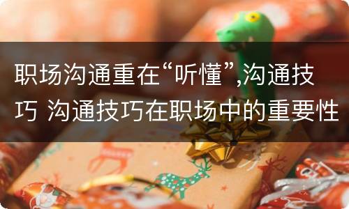 职场沟通重在“听懂”,沟通技巧 沟通技巧在职场中的重要性