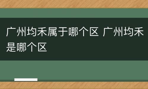 广州均禾属于哪个区 广州均禾是哪个区