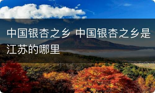 中国银杏之乡 中国银杏之乡是江苏的哪里