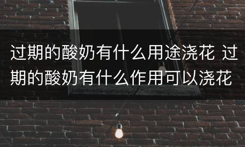 过期的酸奶有什么用途浇花 过期的酸奶有什么作用可以浇花吗