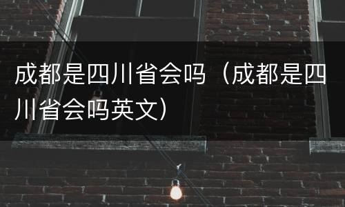 成都是四川省会吗（成都是四川省会吗英文）