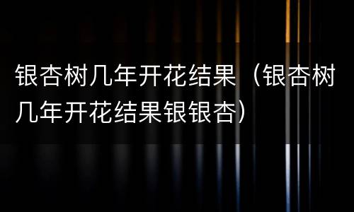 银杏树几年开花结果（银杏树几年开花结果银银杏）