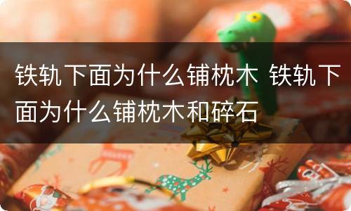 铁轨下面为什么铺枕木 铁轨下面为什么铺枕木和碎石