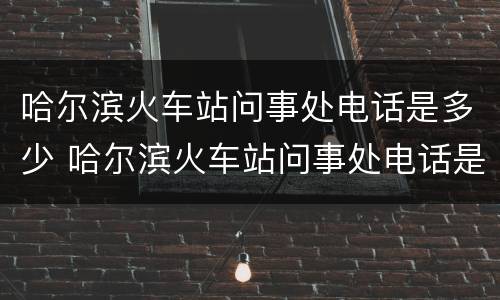 哈尔滨火车站问事处电话是多少 哈尔滨火车站问事处电话是多少号