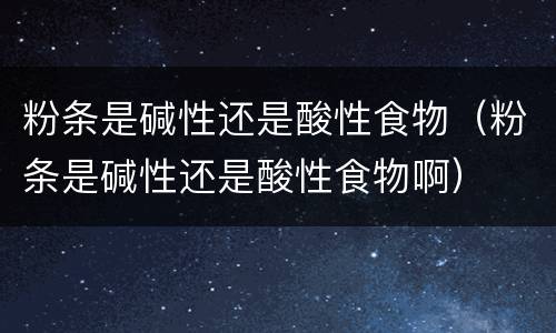 粉条是碱性还是酸性食物（粉条是碱性还是酸性食物啊）