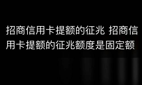 招商信用卡提额的征兆 招商信用卡提额的征兆额度是固定额度的两倍