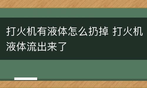 打火机有液体怎么扔掉 打火机液体流出来了