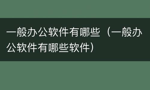 一般办公软件有哪些（一般办公软件有哪些软件）