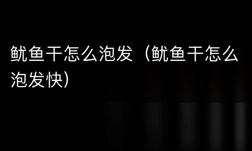 鱿鱼干怎么泡发（鱿鱼干怎么泡发快）