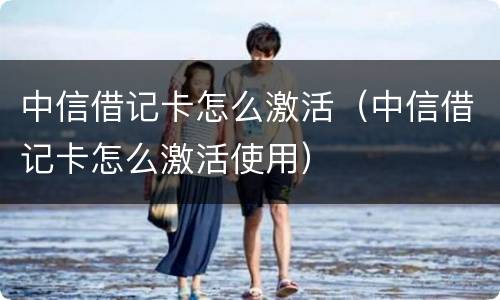 中信借记卡怎么激活（中信借记卡怎么激活使用）