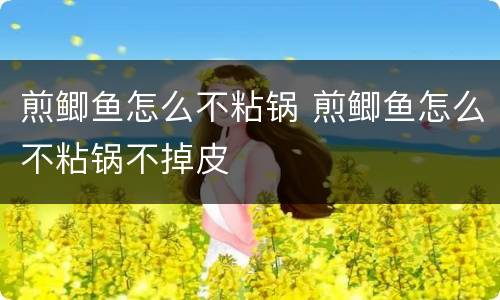 煎鲫鱼怎么不粘锅 煎鲫鱼怎么不粘锅不掉皮