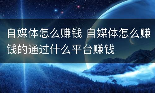 自媒体怎么赚钱 自媒体怎么赚钱的通过什么平台赚钱