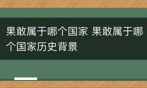 果敢属于哪个国家 果敢属于哪个国家历史背景