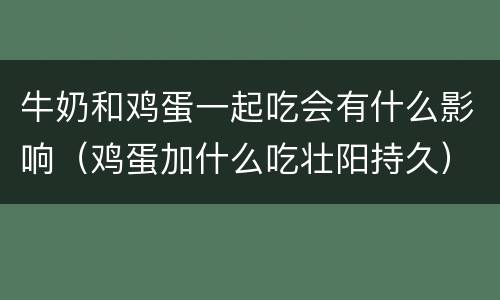 牛奶和鸡蛋一起吃会有什么影响（鸡蛋加什么吃壮阳持久）