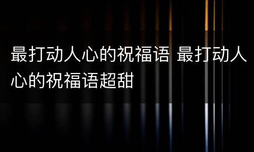 最打动人心的祝福语 最打动人心的祝福语超甜