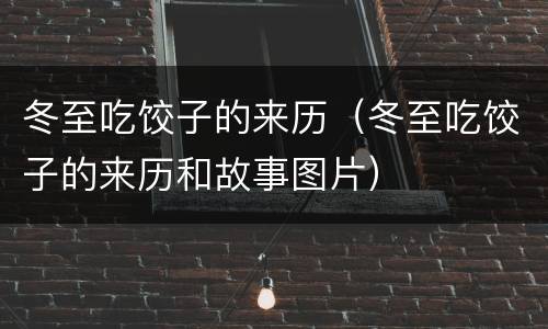冬至吃饺子的来历（冬至吃饺子的来历和故事图片）