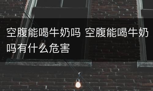 空腹能喝牛奶吗 空腹能喝牛奶吗有什么危害