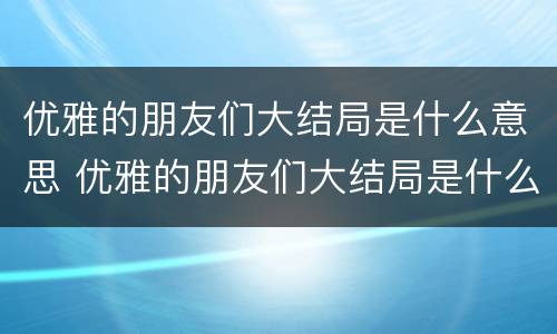 优雅的朋友们大结局是什么意思 优雅的朋友们大结局是什么意思啊